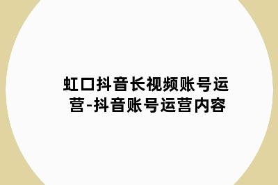 虹口抖音长视频账号运营-抖音账号运营内容