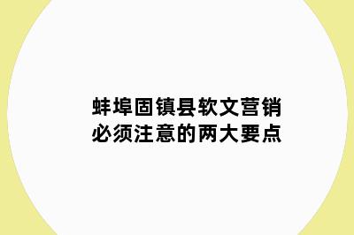 蚌埠固镇县软文营销必须注意的两大要点