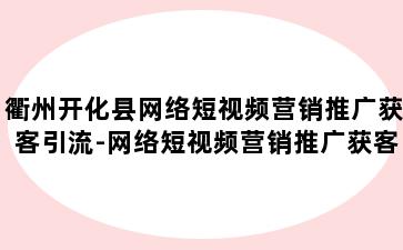 衢州开化县网络短视频营销推广获客引流-网络短视频营销推广获客引流