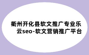 衢州开化县软文推广专业乐云seo-软文营销推广平台