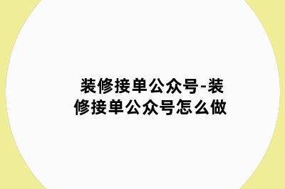 装修接单公众号-装修接单公众号怎么做