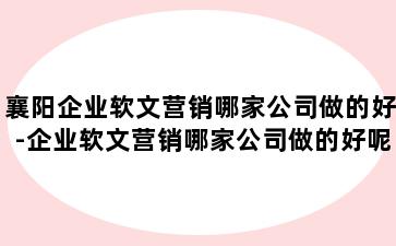 襄阳企业软文营销哪家公司做的好-企业软文营销哪家公司做的好呢