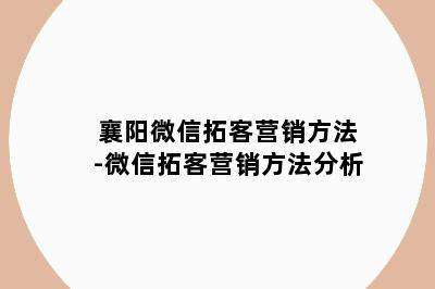 襄阳微信拓客营销方法-微信拓客营销方法分析