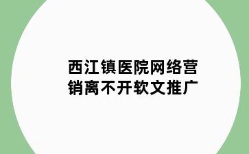 西江镇医院网络营销离不开软文推广