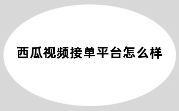 西瓜视频接单平台怎么样