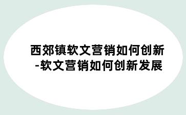 西郊镇软文营销如何创新-软文营销如何创新发展