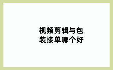 视频剪辑与包装接单哪个好