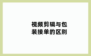 视频剪辑与包装接单的区别