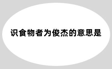 识食物者为俊杰的意思是