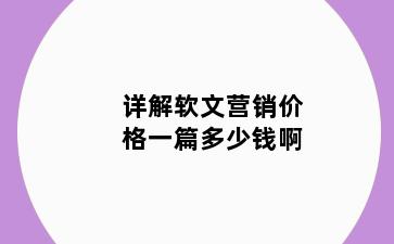 详解软文营销价格一篇多少钱啊