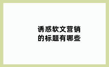 诱惑软文营销的标题有哪些