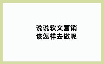 说说软文营销该怎样去做呢