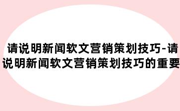 请说明新闻软文营销策划技巧-请说明新闻软文营销策划技巧的重要性