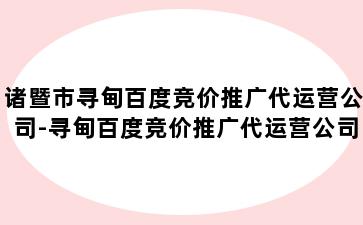 诸暨市寻甸百度竞价推广代运营公司-寻甸百度竞价推广代运营公司有哪些