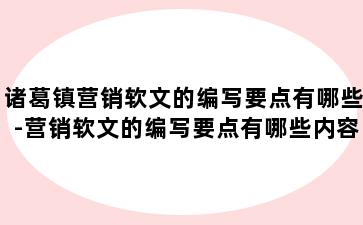 诸葛镇营销软文的编写要点有哪些-营销软文的编写要点有哪些内容