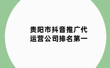 贵阳市抖音推广代运营公司排名第一