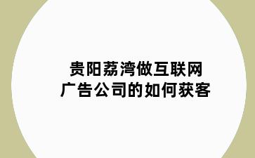 贵阳荔湾做互联网广告公司的如何获客