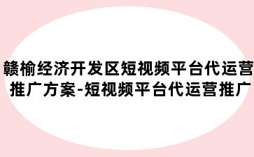 赣榆经济开发区短视频平台代运营推广方案-短视频平台代运营推广方案怎么写