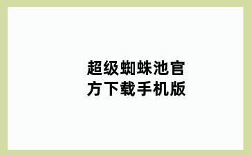 超级蜘蛛池官方下载手机版