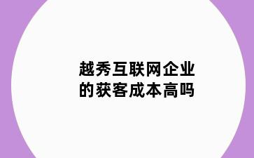 越秀互联网企业的获客成本高吗