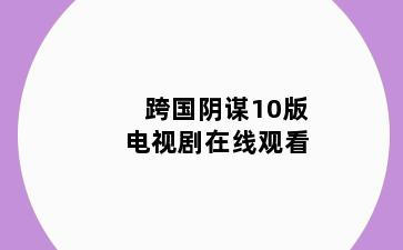 跨国阴谋10版电视剧在线观看