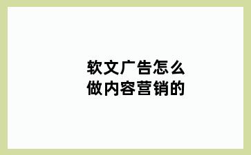 软文广告怎么做内容营销的