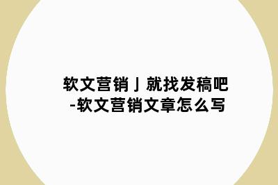 软文营销亅就找发稿吧-软文营销文章怎么写