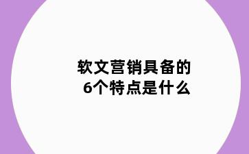 软文营销具备的6个特点是什么