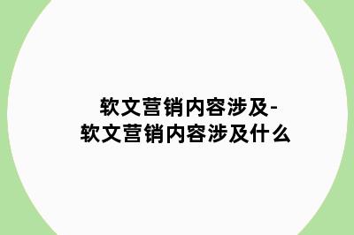 软文营销内容涉及-软文营销内容涉及什么