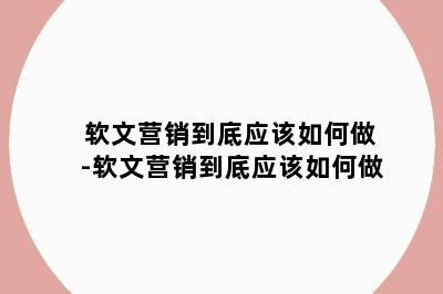 软文营销到底应该如何做-软文营销到底应该如何做