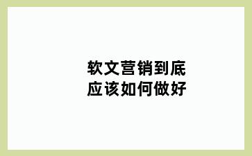 软文营销到底应该如何做好