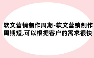 软文营销制作周期-软文营销制作周期短,可以根据客户的需求很快完成制作