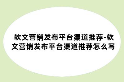 软文营销发布平台渠道推荐-软文营销发布平台渠道推荐怎么写