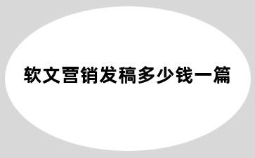 软文营销发稿多少钱一篇