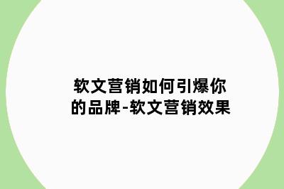 软文营销如何引爆你的品牌-软文营销效果