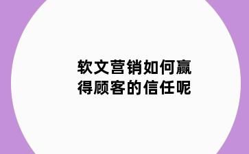 软文营销如何赢得顾客的信任呢