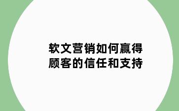 软文营销如何赢得顾客的信任和支持