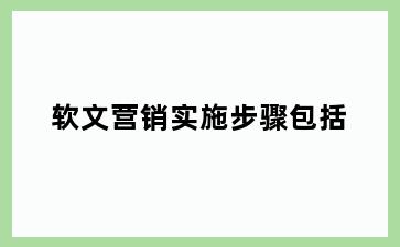 软文营销实施步骤包括