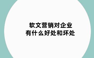 软文营销对企业有什么好处和坏处