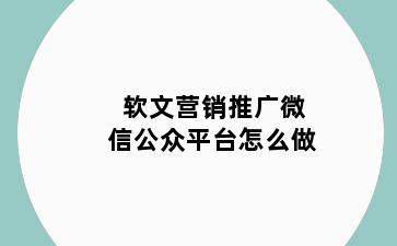 软文营销推广微信公众平台怎么做