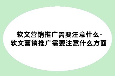 软文营销推广需要注意什么-软文营销推广需要注意什么方面