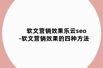 软文营销效果乐云seo-软文营销效果的四种方法