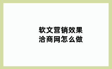 软文营销效果洽商网怎么做