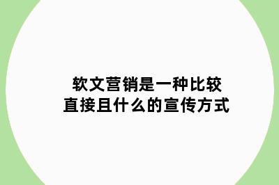 软文营销是一种比较直接且什么的宣传方式