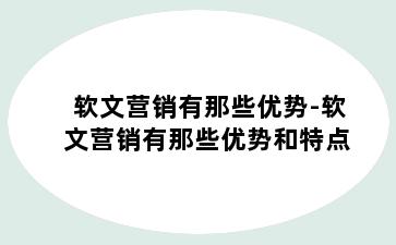 软文营销有那些优势-软文营销有那些优势和特点