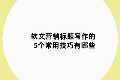 软文营销标题写作的5个常用技巧有哪些