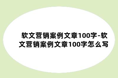 软文营销案例文章100字-软文营销案例文章100字怎么写