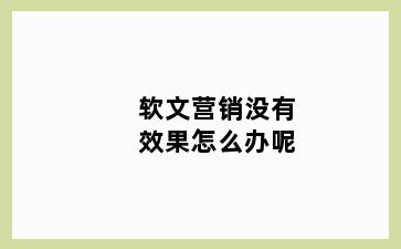 软文营销没有效果怎么办呢