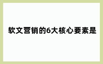 软文营销的6大核心要素是