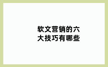 软文营销的六大技巧有哪些